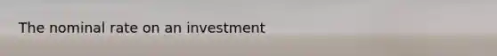 The nominal rate on an investment