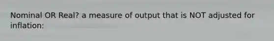 Nominal OR Real? a measure of output that is NOT adjusted for inflation: