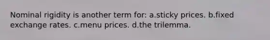 Nominal rigidity is another term for: a.sticky prices. b.fixed exchange rates. c.menu prices. d.the trilemma.