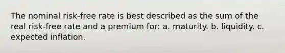 The nominal risk-free rate is best described as the sum of the real risk-free rate and a premium for: a. maturity. b. liquidity. c. expected inflation.