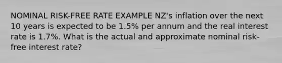 NOMINAL RISK-FREE RATE EXAMPLE NZ's inflation over the next 10 years is expected to be 1.5% per annum and the real interest rate is 1.7%. What is the actual and approximate nominal risk‐free interest rate?