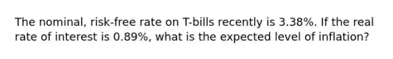 The​ nominal, risk-free rate on​ T-bills recently is 3.38​%. If the real rate of interest is 0.89​%, what is the expected level of​ inflation?