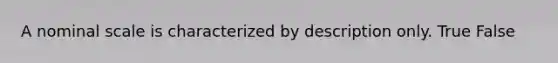 A nominal scale is characterized by description only. True False