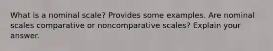 What is a nominal scale? Provides some examples. Are nominal scales comparative or noncomparative scales? Explain your answer.