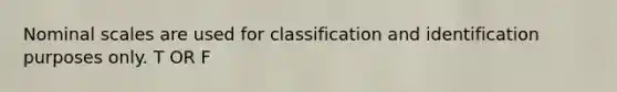 Nominal scales are used for classification and identification purposes only. T OR F