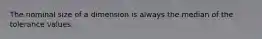 The nominal size of a dimension is always the median of the tolerance values.