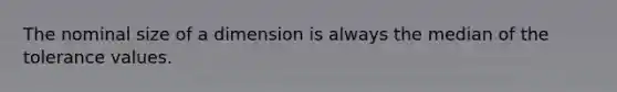 The nominal size of a dimension is always the median of the tolerance values.