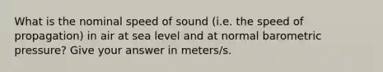 What is the nominal speed of sound (i.e. the speed of propagation) in air at sea level and at normal barometric pressure? Give your answer in meters/s.