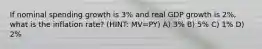 If nominal spending growth is 3% and real GDP growth is 2%, what is the inflation rate? (HINT: MV=PY) A) 3% B) 5% C) 1% D) 2%