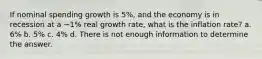 If nominal spending growth is 5%, and the economy is in recession at a −1% real growth rate, what is the inflation rate? a. 6% b. 5% c. 4% d. There is not enough information to determine the answer.