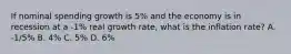 If nominal spending growth is 5% and the economy is in recession at a -1% real growth rate, what is the inflation rate? A. -1/5% B. 4% C. 5% D. 6%