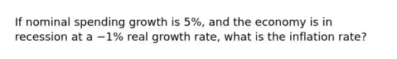 If nominal spending growth is 5%, and the economy is in recession at a −1% real growth rate, what is the inflation rate?