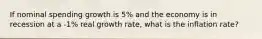 If nominal spending growth is 5% and the economy is in recession at a -1% real growth rate, what is the inflation rate?