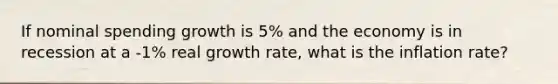 If nominal spending growth is 5% and the economy is in recession at a -1% real growth rate, what is the inflation rate?