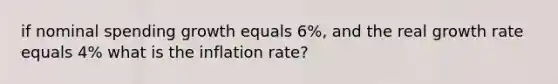 if nominal spending growth equals 6%, and the real growth rate equals 4% what is the inflation rate?