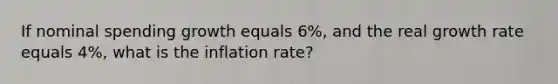 If nominal spending growth equals 6%, and the real growth rate equals 4%, what is the inflation rate?