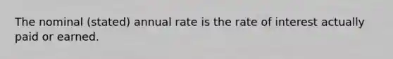 The nominal (stated) annual rate is the rate of interest actually paid or earned.