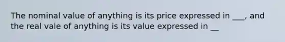 The nominal value of anything is its price expressed in ___, and the real vale of anything is its value expressed in __