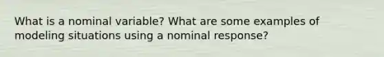 What is a nominal variable? What are some examples of modeling situations using a nominal response?