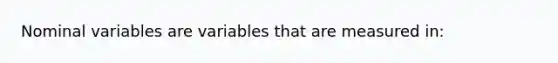 Nominal variables are variables that are measured in: