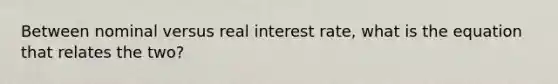 Between nominal versus real interest rate, what is the equation that relates the two?