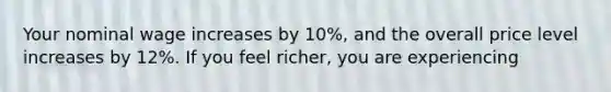 Your nominal wage increases by 10%, and the overall price level increases by 12%. If you feel richer, you are experiencing