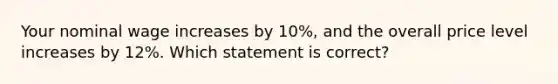 Your nominal wage increases by 10%, and the overall price level increases by 12%. Which statement is correct?