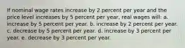 If nominal wage rates increase by 2 percent per year and the price level increases by 5 percent per year, real wages will: a. increase by 5 percent per year.​ b. increase by 2 percent per year.​ c. decrease by 5 percent per year.​ d. ​increase by 3 percent per year. e. decrease by 3 percent per year.​