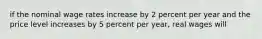 if the nominal wage rates increase by 2 percent per year and the price level increases by 5 percent per year, real wages will