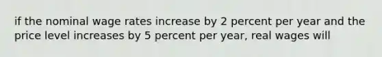 if the nominal wage rates increase by 2 percent per year and the price level increases by 5 percent per year, real wages will