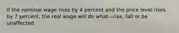 If the nominal wage rises by 4 percent and the price level rises by 7 percent, the real wage will do what—rise, fall or be unaffected