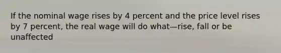 If the nominal wage rises by 4 percent and the price level rises by 7 percent, the real wage will do what—rise, fall or be unaffected