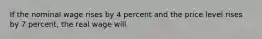 If the nominal wage rises by 4 percent and the price level rises by 7 percent, the real wage will