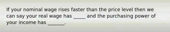 If your nominal wage rises faster than the price level then we can say your real wage has _____ and the purchasing power of your income has _______.