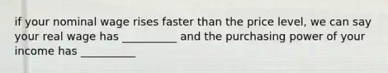if your nominal wage rises faster than the price level, we can say your real wage has __________ and the purchasing power of your income has __________