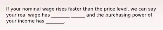 If your nominal wage rises faster than the price level, we can say your real wage has ________ ______ and the purchasing power of your income has ________.