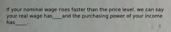 If your nominal wage rises faster than the price level, we can say your real wage has____and the purchasing power of your income has_____.