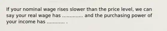 If your nominal wage rises slower than the price level, we can say your real wage has .............. and the purchasing power of your income has ............ .