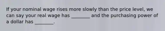 If your nominal wage rises more slowly than the price level, we can say your real wage has ________ and the purchasing power of a dollar has ________.