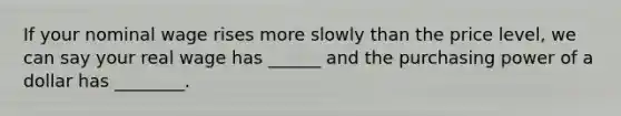 If your nominal wage rises more slowly than the price level, we can say your real wage has ______ and the purchasing power of a dollar has ________.