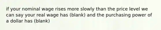 if your nominal wage rises more slowly than the price level we can say your real wage has (blank) and the purchasing power of a dollar has (blank)