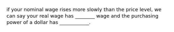if your nominal wage rises more slowly than the price level, we can say your real wage has ________ wage and the purchasing power of a dollar has ____________.
