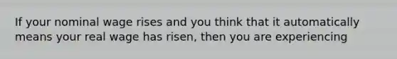 If your nominal wage rises and you think that it automatically means your real wage has risen, then you are experiencing