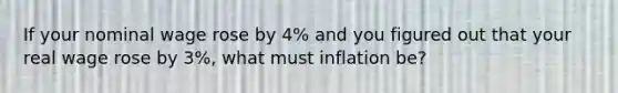 If your nominal wage rose by 4% and you figured out that your real wage rose by 3%, what must inflation be?