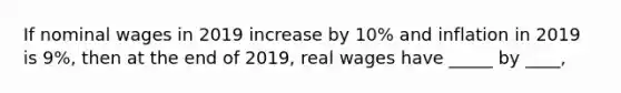 If nominal wages in 2019 increase by 10% and inflation in 2019 is 9%, then at the end of 2019, real wages have _____ by ____,