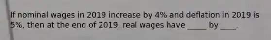 If nominal wages in 2019 increase by 4% and deflation in 2019 is 5%, then at the end of 2019, real wages have _____ by ____,