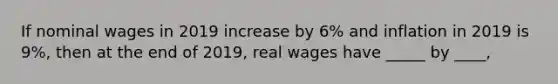 If nominal wages in 2019 increase by 6% and inflation in 2019 is 9%, then at the end of 2019, real wages have _____ by ____,