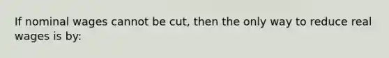 If nominal wages cannot be cut, then the only way to reduce real wages is by: