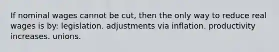 If nominal wages cannot be cut, then the only way to reduce real wages is by: legislation. adjustments via inflation. productivity increases. unions.