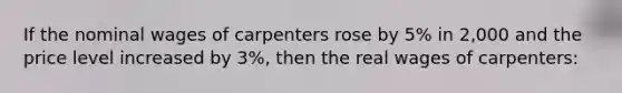 If the nominal wages of carpenters rose by 5% in 2,000 and the price level increased by 3%, then the real wages of carpenters: